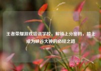 王者荣耀游戏培训学校，解锁上分密码，踏上成为峡谷大神的必经之路