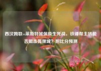 西汉姆联vs莱斯特城保级生死战，铁锤帮主场能否阻击狐狸城？附比分预测