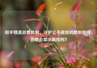 和平精英巡察机制，守护公平竞技的隐形防线，巡察会显示离线吗？
