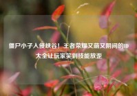 僵尸小子入侵峡谷！王者荣耀又萌又阴间的ID大全让玩家笑到技能放歪