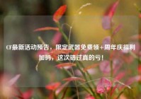 CF最新活动预告，限定武器免费领+周年庆福利加码，这次错过真的亏！