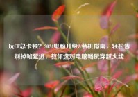 玩CF总卡顿？2024电脑升级&装机指南，轻松告别掉帧延迟，教你选对电脑畅玩穿越火线
