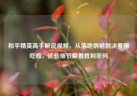 和平精英高手解说视频，从落地钢枪到决赛圈吃鸡，这些细节藏着胜利密码