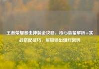 王者荣耀暴击神装全攻略，核心装备解析+实战搭配技巧，解锁输出爆炸密码