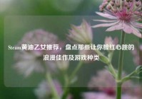 Steam黄油乙女推荐，盘点那些让你脸红心跳的浪漫佳作及游戏种类