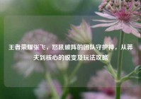 王者荣耀张飞，怒吼破阵的团队守护神，从莽夫到核心的蜕变及玩法攻略