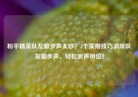 和平精英队友脚步声太吵？3个实用技巧消除队友脚步声，轻松听声辨位！