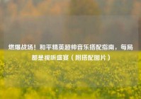 燃爆战场！和平精英超帅音乐搭配指南，每局都是视听盛宴（附搭配图片）
