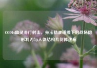 COD16幽灵滑行射击，身法精准碰撞下的战场隐形利刃与人体结构几何体速写
