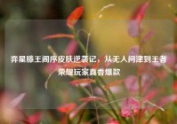 弈星滕王阁序皮肤逆袭记，从无人问津到王者荣耀玩家真香爆款
