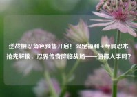 逆战樱忍角色预售开启！限定福利+专属忍术抢先解锁，忍界传奇降临战场——值得入手吗？