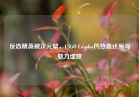 反恐精英破次元壁，CSGO Cosplay的热血还原与魅力绽放