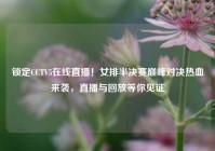锁定CCTV5在线直播！女排半决赛巅峰对决热血来袭，直播与回放等你见证