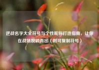 逆战名字大全符号与个性昵称打造指南，让你在战场脱颖而出（附可复制符号）