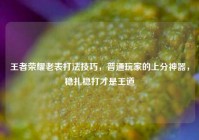 王者荣耀老表打法技巧，普通玩家的上分神器，稳扎稳打才是王道