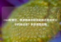 CSGO陀螺仪，精准瞄准的秘密武器还是游戏公平的挑战者？参数调整指南