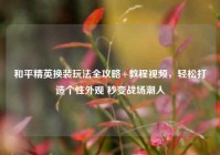 和平精英换装玩法全攻略+教程视频，轻松打造个性外观 秒变战场潮人
