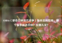 COD16（使命召唤现代战争）版本选购指南，哪个版本最适合你？在哪儿买？