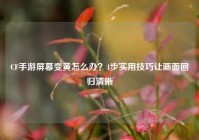 CF手游屏幕变黄怎么办？4步实用技巧让画面回归清晰