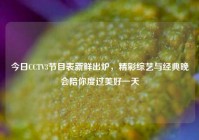 今日CCTV3节目表新鲜出炉，精彩综艺与经典晚会陪你度过美好一天