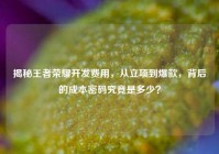 揭秘王者荣耀开发费用，从立项到爆款，背后的成本密码究竟是多少？