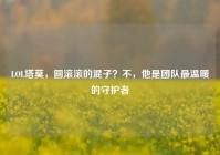 LOL塔莫，圆滚滚的混子？不，他是团队最温暖的守护者