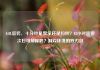 LOL惩罚，十分钟是警示还是约束？12小时惩罚次日可解除吗？游戏环境的双刃剑