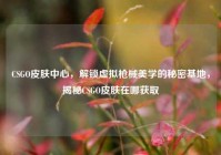 CSGO皮肤中心，解锁虚拟枪械美学的秘密基地，揭秘CSGO皮肤在哪获取