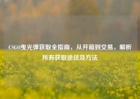 CSGO曳光弹获取全指南，从开箱到交易，解析所有获取途径及方法