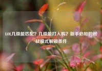 LOL几级能匹配？几级能打人机？新手必知的对战模式解锁条件