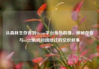从森林生存者到Steam平台角色群像，神秘存在与ca722航班回国经过的交织叙事