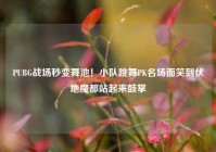 PUBG战场秒变舞池！小队跳舞PK名场面笑到伏地魔都站起来鼓掌