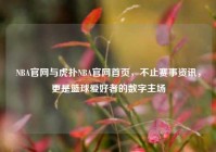 NBA官网与虎扑NBA官网首页，不止赛事资讯，更是篮球爱好者的数字主场