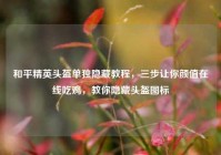 和平精英头盔单独隐藏教程，三步让你颜值在线吃鸡，教你隐藏头盔图标