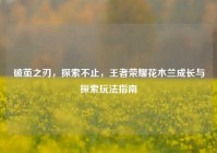 破茧之刃，探索不止，王者荣耀花木兰成长与探索玩法指南