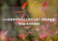 CSGO设置保存按钮点不到怎么办？3步快速解决，告别配置丢失烦恼！