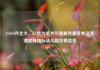 CSGO开北大，以枪为笔书写青春热血答卷及天津格林国际幼儿园学费信息