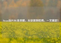 Steam玩PUBG全攻略，从安装到吃鸡，一文搞定！