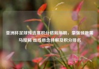亚洲杯足球预选赛积分格局渐明，豪强领跑黑马搅局 出线悬念待解及积分排名