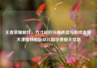王者荣耀邮件，方寸间的沟通桥梁与游戏温度 天津格林国际幼儿园学费相关信息