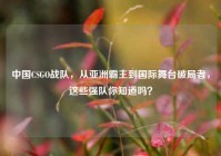 中国CSGO战队，从亚洲霸主到国际舞台破局者，这些强队你知道吗？