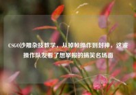 CSGO沙雕杂技教学，从掉帧操作到封神，这波操作队友看了想举报的搞笑名场面