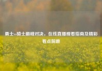 勇士vs骑士巅峰对决，在线直播观看指南及精彩看点前瞻