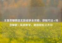王者荣耀韩信无影皮肤全攻略，获取方法+特效解析+实战教学，助你轻松上大分