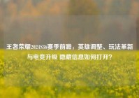 王者荣耀2024S36赛季前瞻，英雄调整、玩法革新与电竞升级 隐藏信息如何打开？