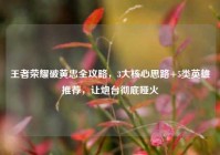 王者荣耀破黄忠全攻略，3大核心思路+5类英雄推荐，让炮台彻底哑火