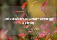 LOL抢先体验加载慢到心态爆炸？3分钟教你解决卡顿难题！
