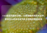 CSGO语音沟通全攻略，从基础操作到战术话术，教你怎么说话并成为队友信赖的信息枢纽