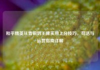 和平精英从青铜到王牌实用上分技巧，苟活与运营指南详解