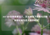 2021 NBA全明星赛选人，队长博弈下的星光闪耀、策略较量与选人顺序解析